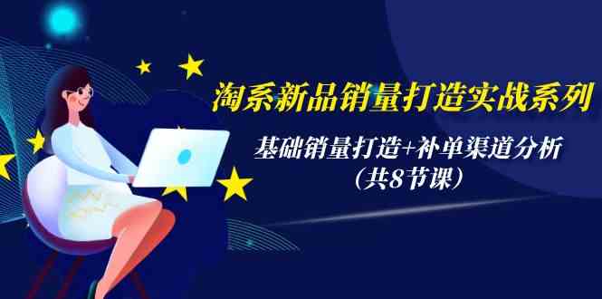 淘系新品销量打造实战系列，基础销量打造+补单渠道分析（共8节课）-副创网