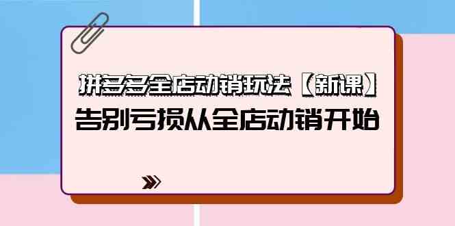 拼多多全店动销玩法【新课】，告别亏损从全店动销开始（4节视频课）-副创网