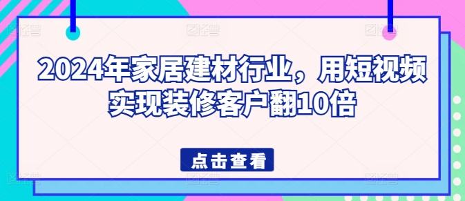 2024年家居建材行业，用短视频实现装修客户翻10倍-副创网