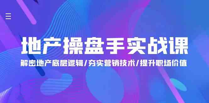 地产操盘手实战课：解密地产底层逻辑/夯实营销技术/提升职场价值（24节）-副创网