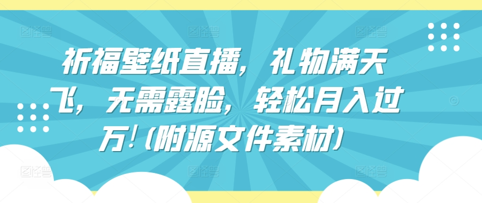 祈福壁纸直播，礼物满天飞，无需露脸，轻松月入过万!(附源文件素材)-副创网