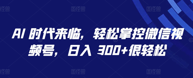 AI 时代来临，轻松掌控微信视频号，日入 300+很轻松-副创网