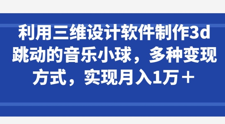 利用三维设计软件制作3d跳动的音乐小球，多种变现方式，实现月入1万+-副创网