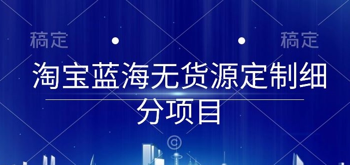 淘宝蓝海无货源定制细分项目，从0到起店实操全流程-副创网