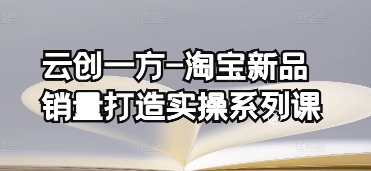 云创一方-淘宝新品销量打造实操系列课，基础销量打造(4课程)+补单渠道分析(4课程)-副创网