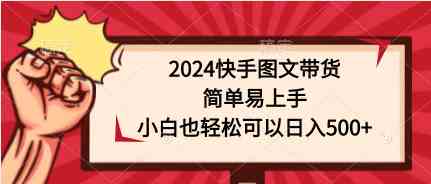 （9958期）2024快手图文带货，简单易上手，小白也轻松可以日入500+-副创网