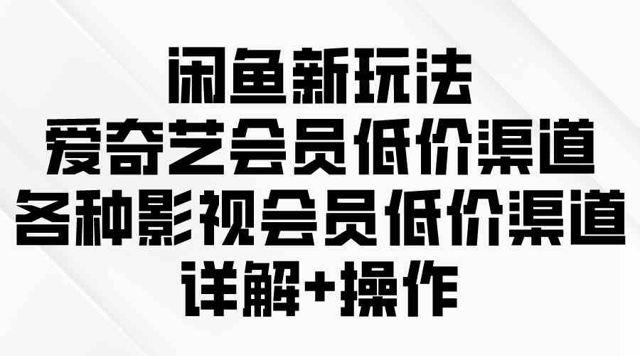 （9950期）闲鱼新玩法，爱奇艺会员低价渠道，各种影视会员低价渠道详解-副创网