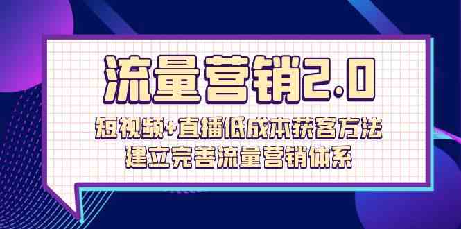 流量营销2.0：短视频+直播低成本获客方法，建立完善流量营销体系（72节）-副创网