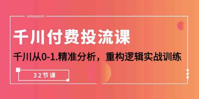 千川付费投流课，千川从0-1精准分析，重构逻辑实战训练（32节课）-副创网