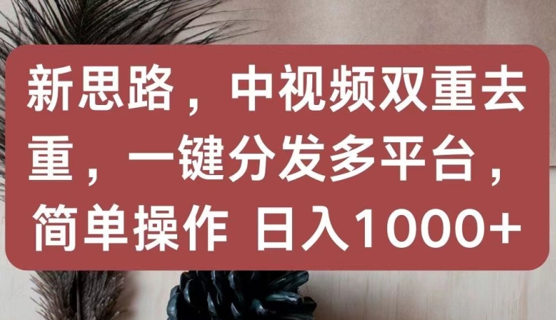 新思路，中视频双重去重，一键分发多平台，简单操作，日入1000+-副创网