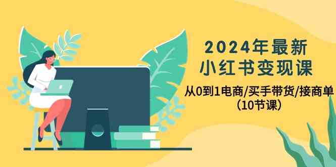 （10130期）2024年最新小红书变现课，从0到1电商/买手带货/接商单（10节课）-副创网