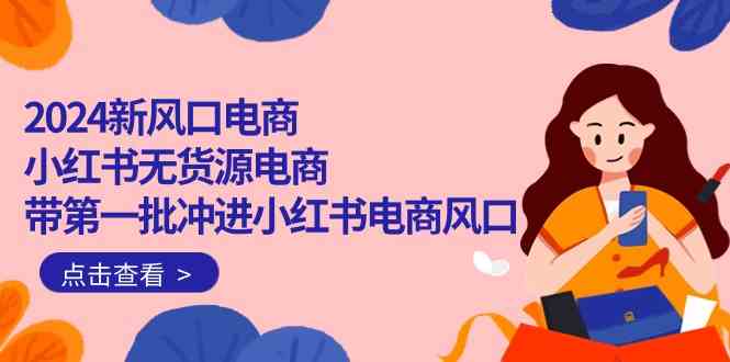 （10129期）2024新风口电商，小红书无货源电商，带第一批冲进小红书电商风口（18节）-副创网