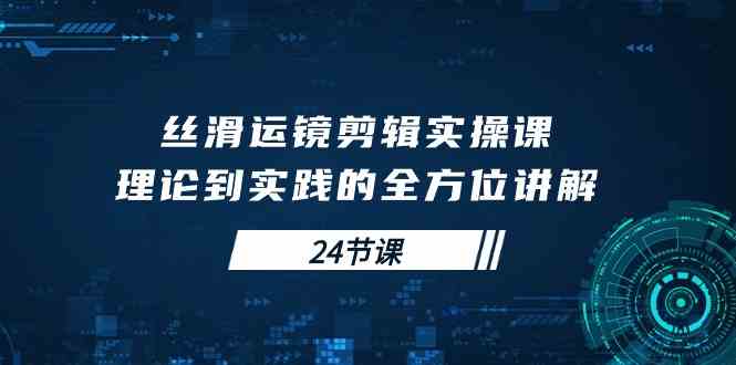 （10125期）丝滑运镜剪辑实操课，理论到实践的全方位讲解（24节课）-副创网