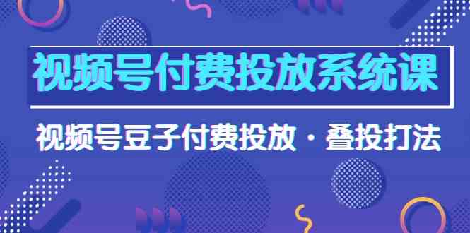 视频号付费投放系统课，视频号豆子付费投放·叠投打法（高清视频课）-副创网