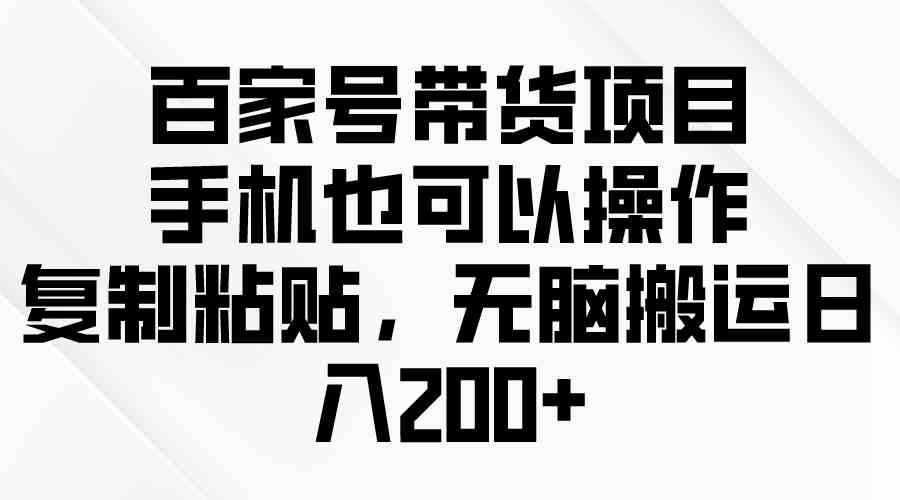 （10121期）百家号带货项目，手机也可以操作，复制粘贴，无脑搬运日入200+-副创网