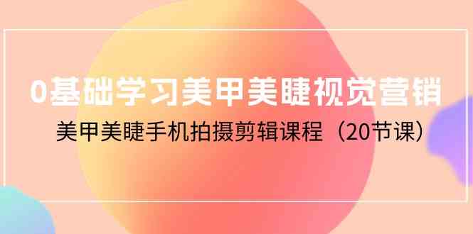 （10113期）0基础学习美甲美睫视觉营销，美甲美睫手机拍摄剪辑课程（20节课）-副创网