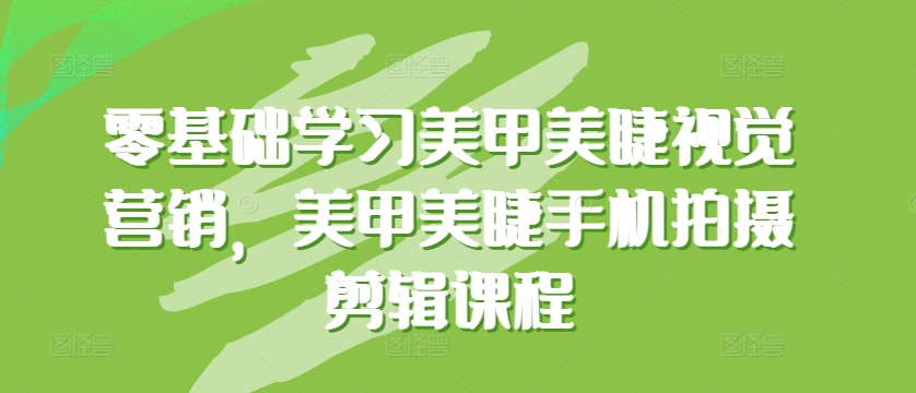 零基础学习美甲美睫视觉营销，美甲美睫手机拍摄剪辑课程-副创网