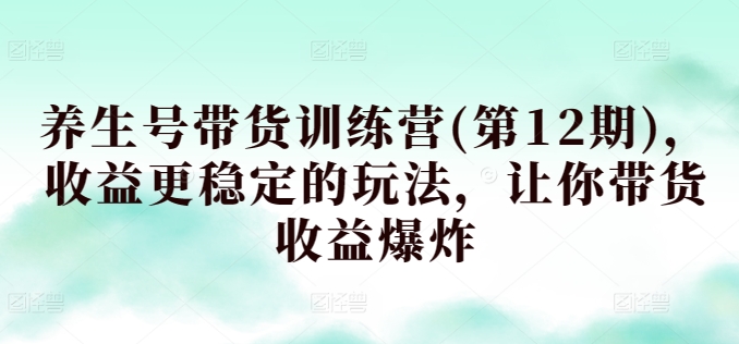 养生号带货训练营(第12期)，收益更稳定的玩法，让你带货收益爆炸-副创网