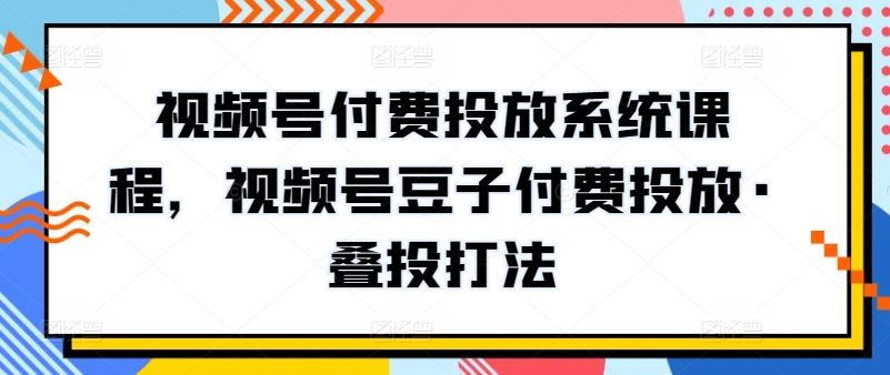 视频号付费投放系统课程，视频号豆子付费投放·叠投打法-副创网