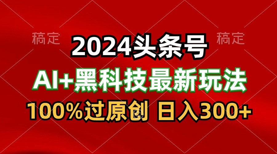 2024最新AI头条+黑科技猛撸收益，100%过原创，三天必起号，每天5分钟，月入1W+-副创网