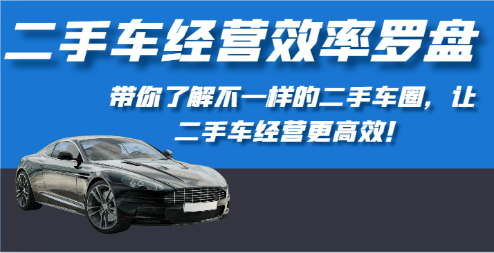 二手车经营效率罗盘-带你了解不一样的二手车圈，让二手车经营更高效！-副创网