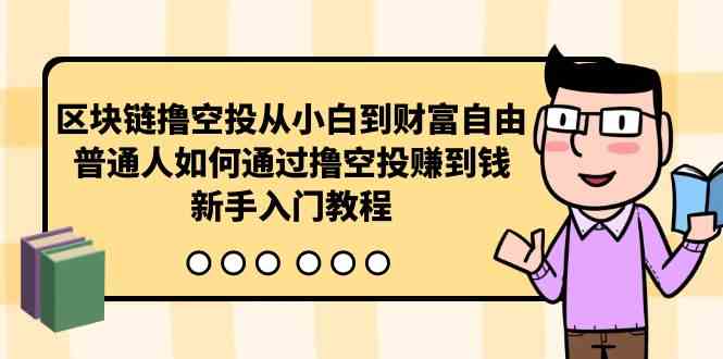 （10098期）区块链撸空投从小白到财富自由，普通人如何通过撸空投赚钱，新手入门教程-副创网