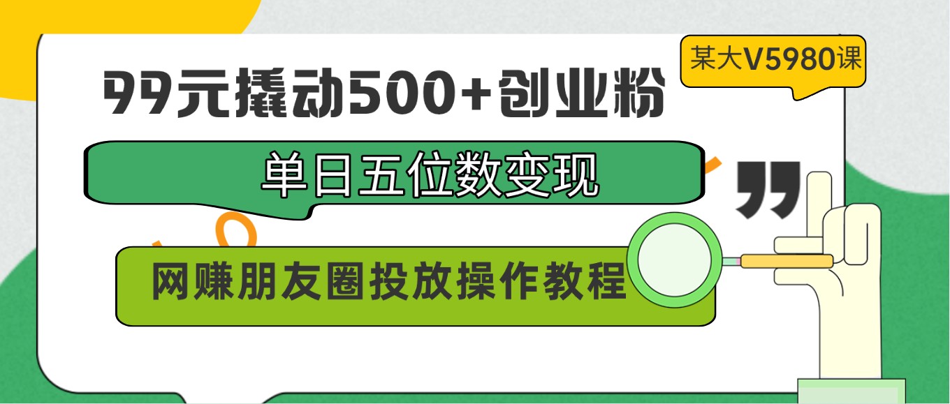 99元撬动500+创业粉，单日五位数变现，网赚朋友圈投放操作教程价值5980！-副创网