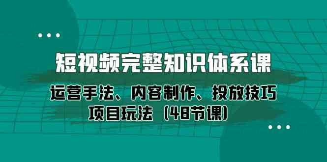 短视频完整知识体系课，运营手法、内容制作、投放技巧项目玩法（48节课）-副创网