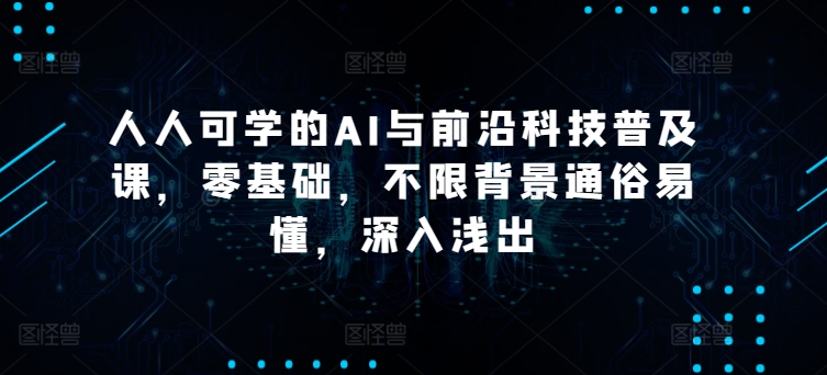 人人可学的AI与前沿科技普及课，零基础，不限背景通俗易懂，深入浅出-副创网