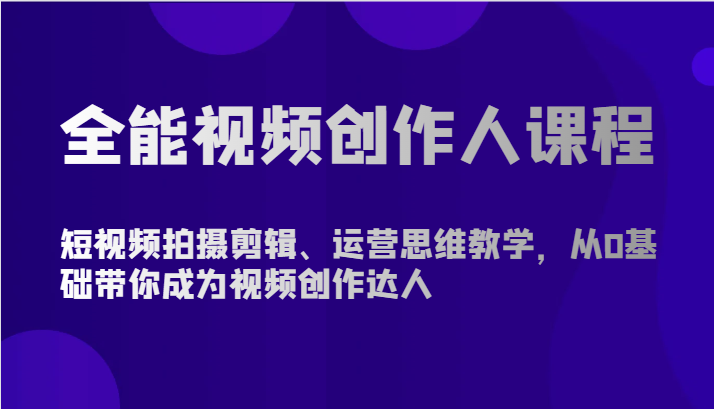 全能视频创作人课程-短视频拍摄剪辑、运营思维教学，从0基础带你成为视频创作达人-副创网