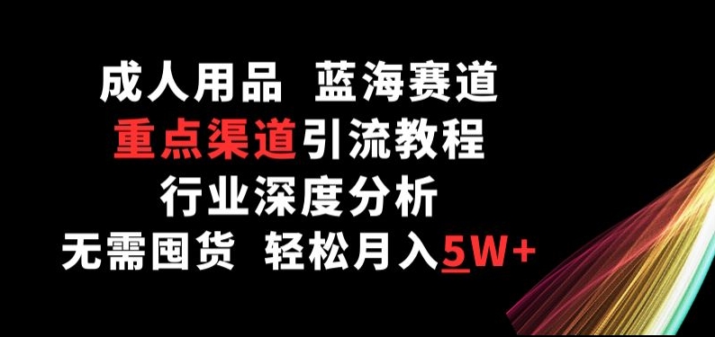 成人用品，蓝海赛道，重点渠道引流教程，行业深度分析，无需囤货，轻松月入5W+-副创网