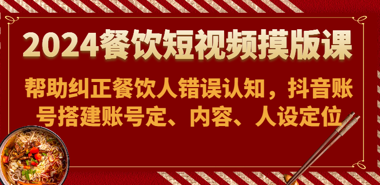 2024餐饮短视频摸版课-帮助纠正餐饮人错误认知，抖音账号搭建账号定、内容、人设定位-副创网