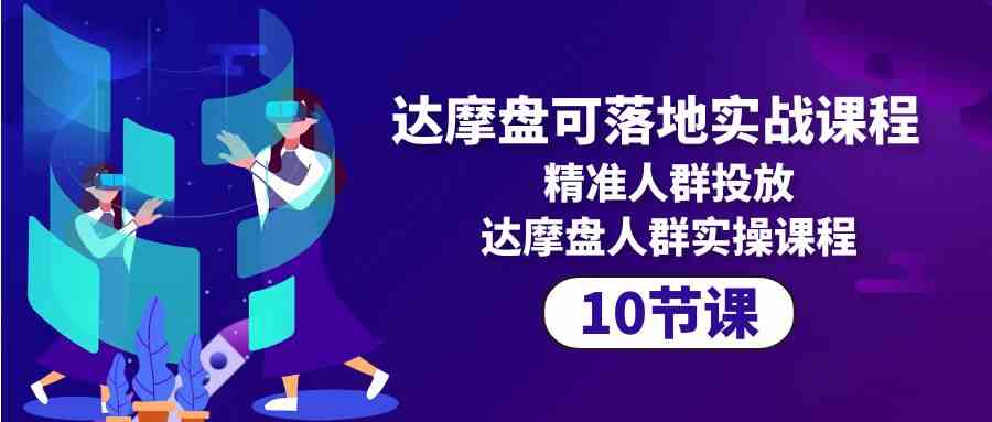 达摩盘可落地实战课程，精准人群投放，达摩盘人群实操课程（10节课）-副创网