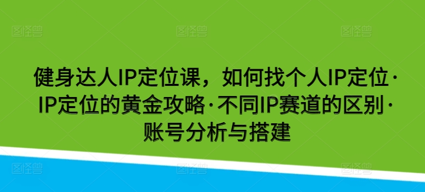 健身达人IP定位课，如何找个人IP定位·IP定位的黄金攻略·不同IP赛道的区别·账号分析与搭建-副创网