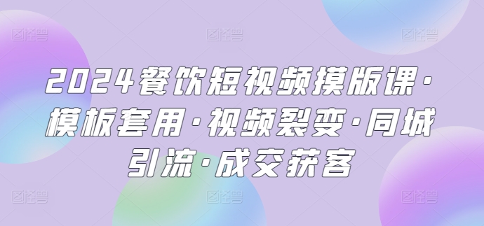 2024餐饮短视频摸版课·模板套用·视频裂变·同城引流·成交获客-副创网