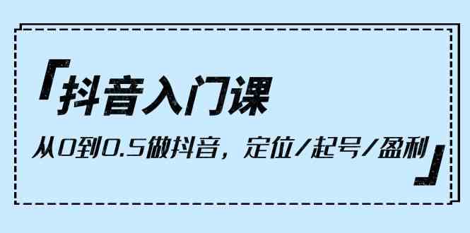 （10076期）抖音入门课，从0到0.5做抖音，定位/起号/盈利（9节课）-副创网