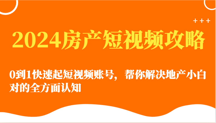 2024房产短视频攻略-0到1快速起短视频账号，帮你解决地产小白对的全方面认知-副创网