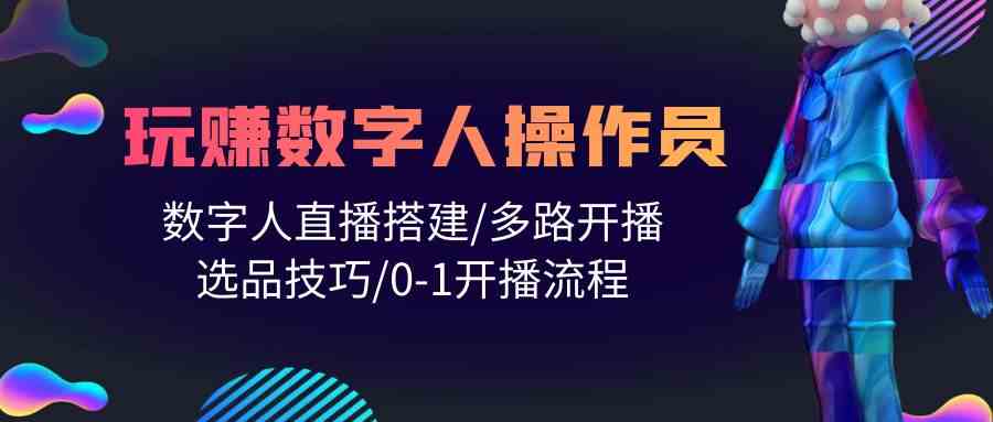 人人都能玩赚数字人操作员 数字人直播搭建/多路开播/选品技巧/0-1开播流程-副创网