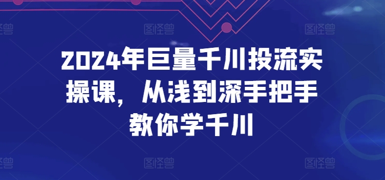 2024年巨量千川投流实操课，从浅到深手把手教你学千川-副创网