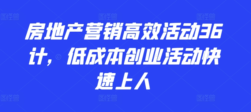 房地产营销高效活动36计，​低成本创业活动快速上人-副创网