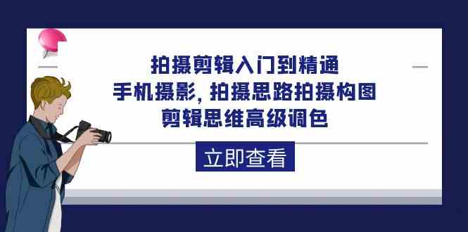 拍摄剪辑入门到精通，手机摄影 拍摄思路拍摄构图 剪辑思维高级调色（93节）-副创网