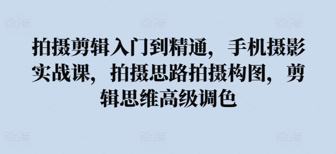 拍摄剪辑入门到精通，​手机摄影实战课，拍摄思路拍摄构图，剪辑思维高级调色-副创网