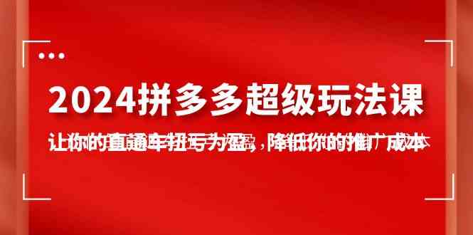 （10036期）2024拼多多-超级玩法课，让你的直通车扭亏为盈，降低你的推广成本-7节课-副创网