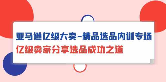 （10034期）亚马逊亿级大卖-精品选品内训专场，亿级卖家分享选品成功之道-副创网