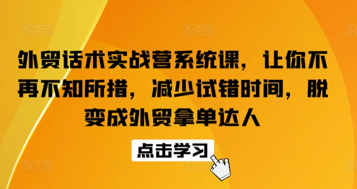 外贸话术实战营系统课，让你不再不知所措，减少试错时间，脱变成外贸拿单达人-副创网