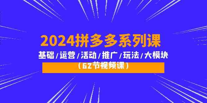 2024拼多多系列课：基础/运营/活动/推广/玩法/大模块（62节视频课）-副创网