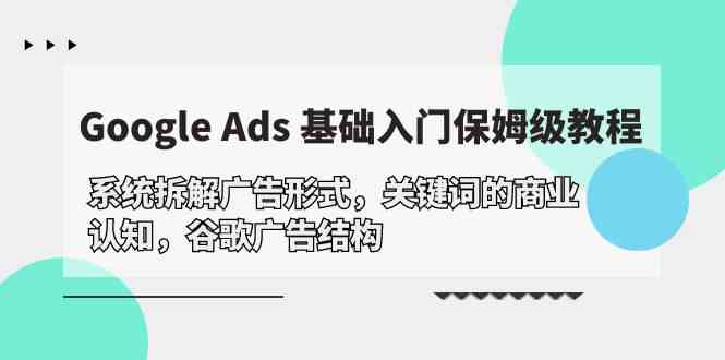 Google Ads 基础入门，系统拆解广告形式/关键词的商业认知/谷歌广告结构-副创网