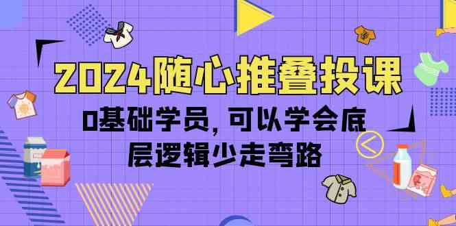 2024随心推叠投课，0基础学员，可以学会底层逻辑少走弯路（14节）-副创网