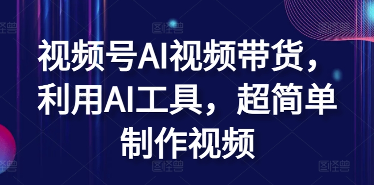 视频号AI视频带货，利用AI工具，超简单制作视频-副创网