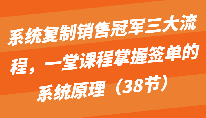 系统复制销售冠军三大流程，一堂课程掌握签单的系统原理（38节）-副创网